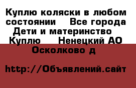 Куплю коляски,в любом состоянии. - Все города Дети и материнство » Куплю   . Ненецкий АО,Осколково д.